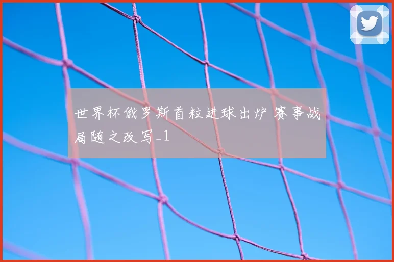 世界杯俄罗斯首粒进球出炉 赛事战局随之改写_1
