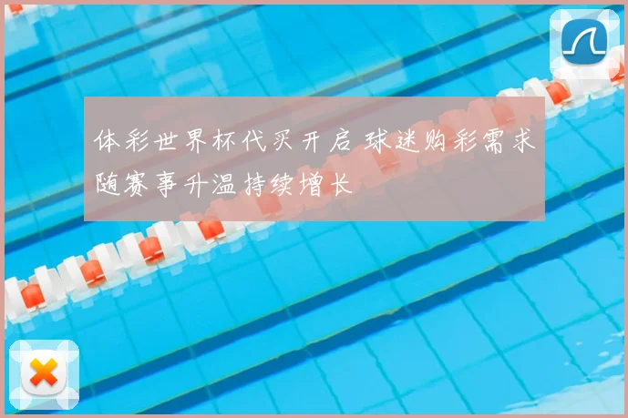 体彩世界杯代买开启 球迷购彩需求随赛事升温持续增长