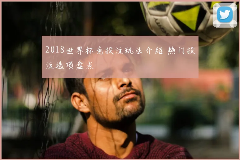 2018世界杯竞投注玩法介绍 热门投注选项盘点