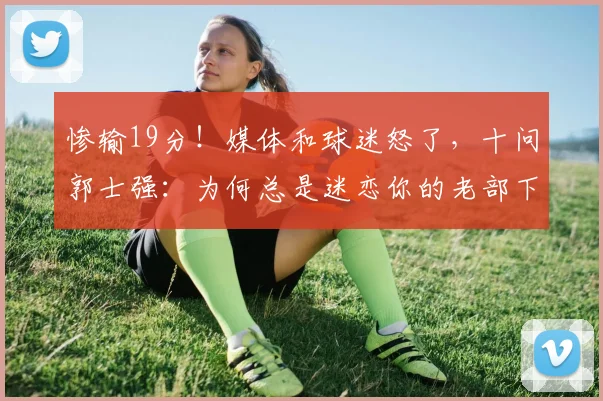 惨输19分!媒体和球迷怒了,十问郭士强:为何总是迷恋你的老部下?