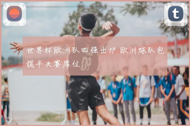 世界杯欧洲队四强出炉 欧洲球队包揽半决赛席位