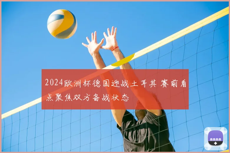 2024欧洲杯德国迎战土耳其 赛前看点聚焦双方备战状态