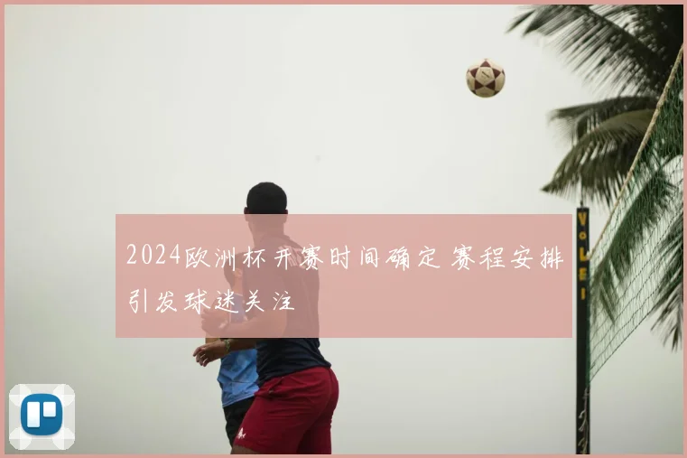 2024欧洲杯开赛时间确定 赛程安排引发球迷关注