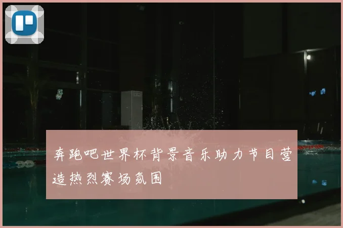 奔跑吧世界杯背景音乐助力节目营造热烈赛场氛围