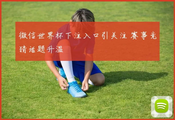 微信世界杯下注入口引关注 赛事竞猜话题升温