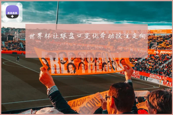 世界杯让球盘口变化牵动投注走向