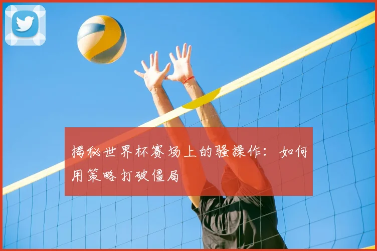揭秘世界杯赛场上的骚操作:如何用策略打破僵局