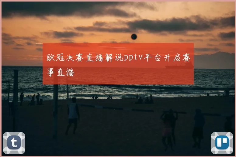 欧冠决赛直播解说pptv平台开启赛事直播