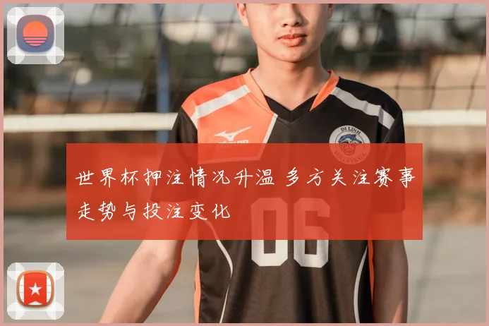 世界杯押注情况升温 多方关注赛事走势与投注变化