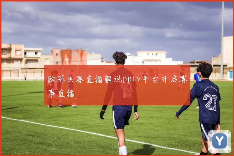 欧冠决赛直播解说pptv平台开启赛事直播