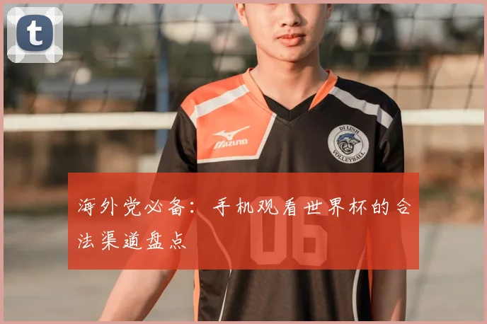 海外党必备:手机观看世界杯的合法渠道盘点