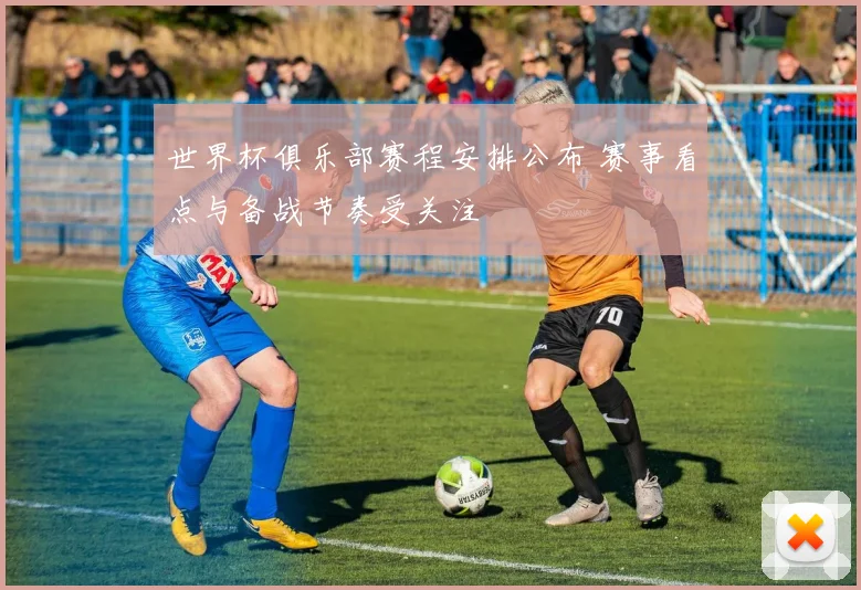 世界杯俱乐部赛程安排公布 赛事看点与备战节奏受关注