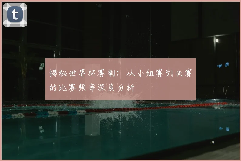 揭秘世界杯赛制:从小组赛到决赛的比赛频率深度分析