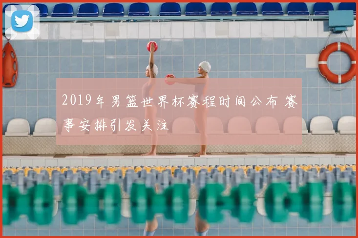 2019年男篮世界杯赛程时间公布 赛事安排引发关注