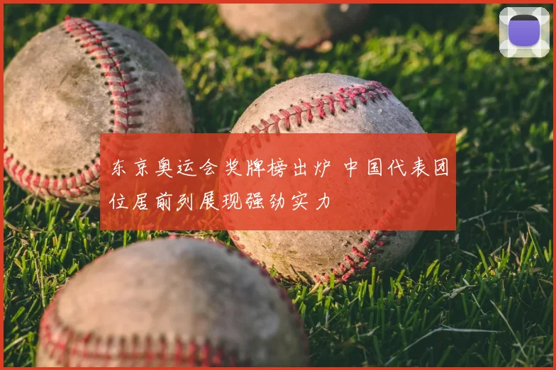 东京奥运会奖牌榜出炉 中国代表团位居前列展现强劲实力