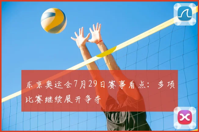 东京奥运会7月29日赛事看点：多项比赛继续展开争夺