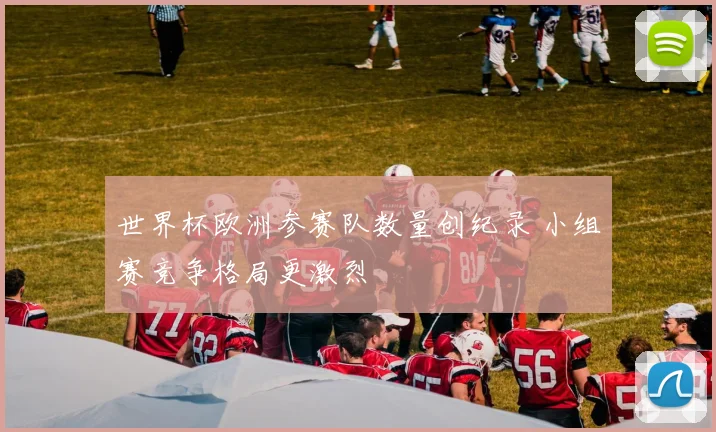 世界杯欧洲参赛队数量创纪录 小组赛竞争格局更激烈