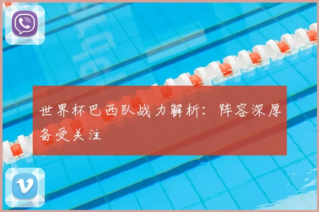 世界杯巴西队战力解析：阵容深厚备受关注