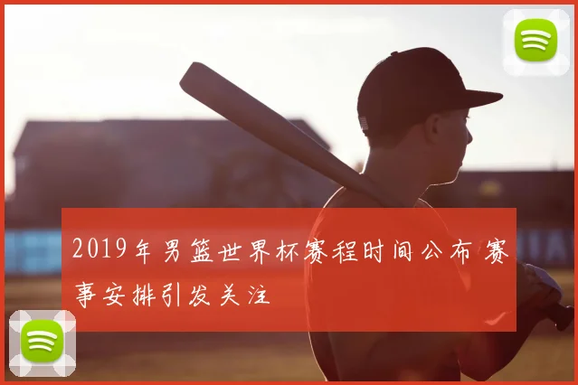 2019年男篮世界杯赛程时间公布 赛事安排引发关注