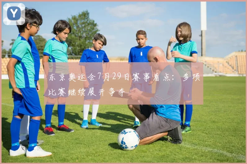 东京奥运会7月29日赛事看点：多项比赛继续展开争夺
