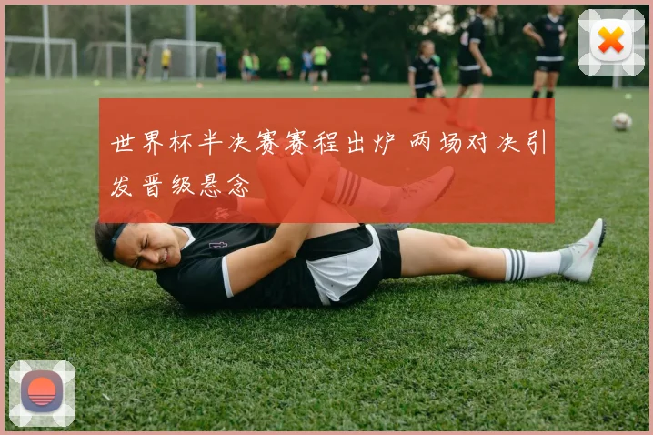 世界杯半决赛赛程出炉 两场对决引发晋级悬念