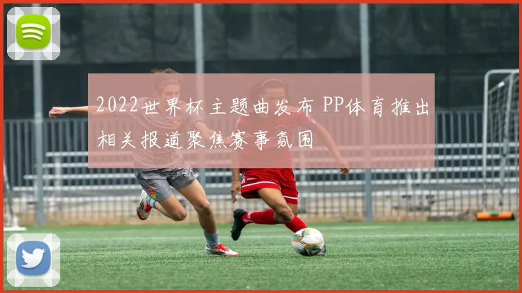 2022世界杯主题曲发布 PP体育推出相关报道聚焦赛事氛围