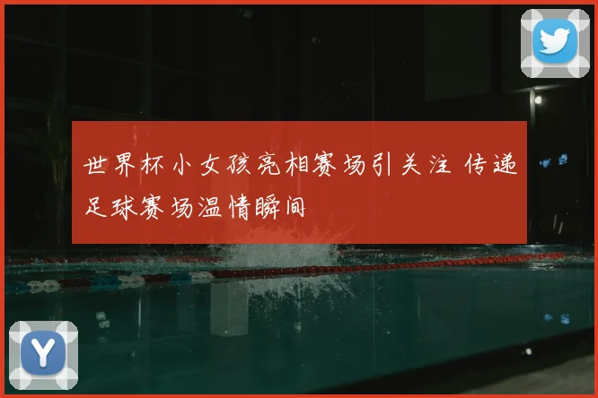 世界杯小女孩亮相赛场引关注 传递足球赛场温情瞬间