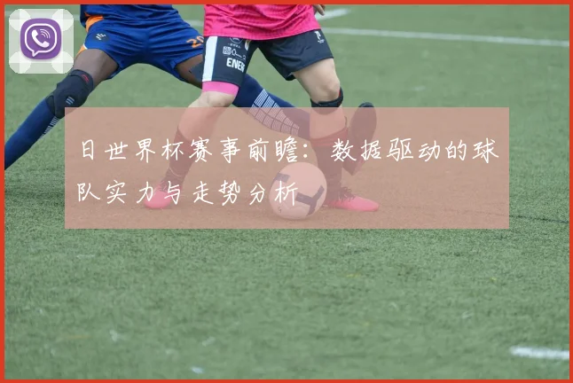 日世界杯赛事前瞻:数据驱动的球队实力与走势分析
