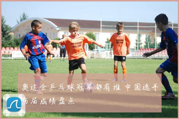 奥运会乒乓球冠军都有谁 中国选手历届成绩盘点