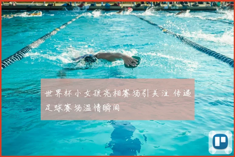 世界杯小女孩亮相赛场引关注 传递足球赛场温情瞬间