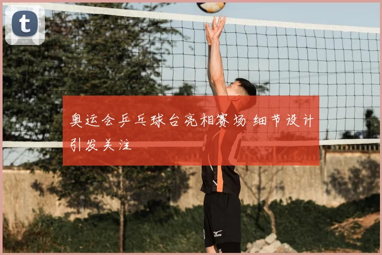 奥运会乒乓球台亮相赛场 细节设计引发关注