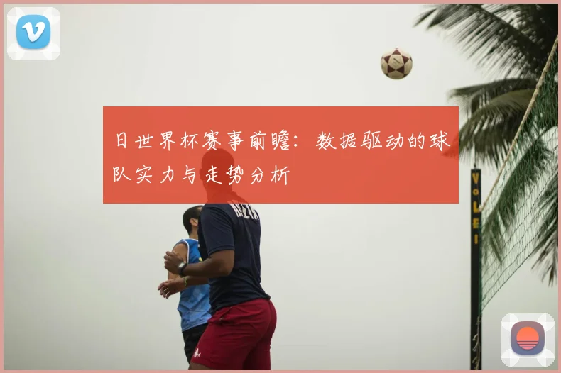 日世界杯赛事前瞻：数据驱动的球队实力与走势分析