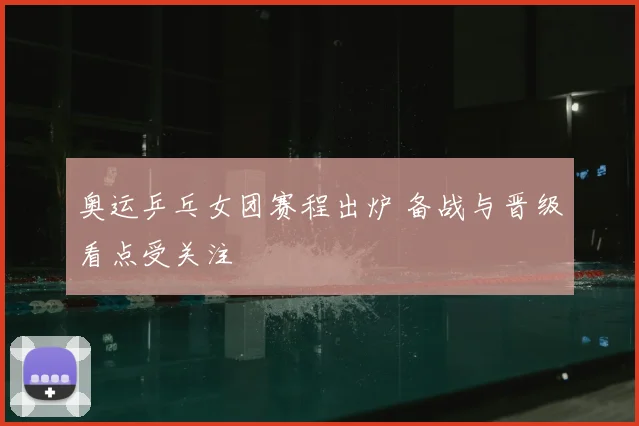 奥运乒乓女团赛程出炉 备战与晋级看点受关注