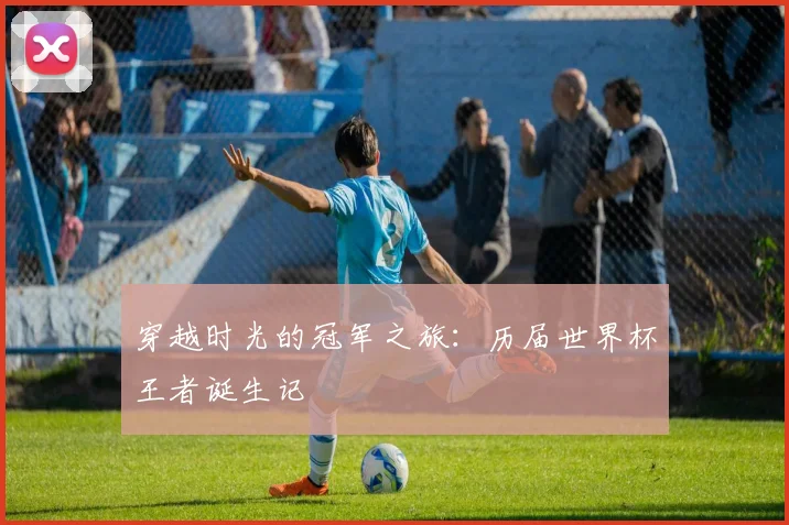 穿越时光的冠军之旅：历届世界杯王者诞生记