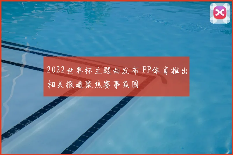 2022世界杯主题曲发布 PP体育推出相关报道聚焦赛事氛围