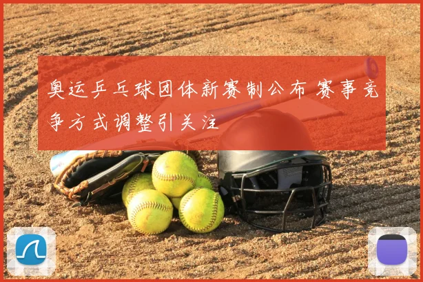 奥运乒乓球团体新赛制公布 赛事竞争方式调整引关注