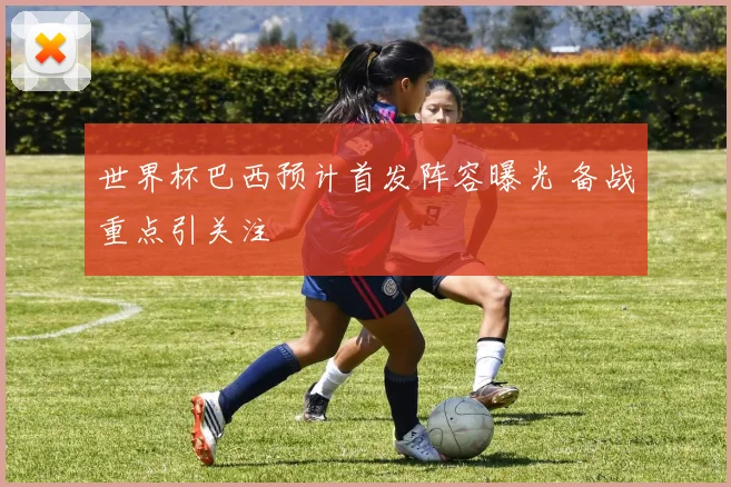 世界杯巴西预计首发阵容曝光 备战重点引关注